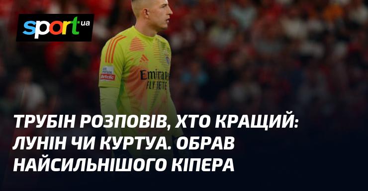 Трубін поділився своїм баченням щодо того, хто з воротарів кращий: Лунін чи Куртуа, і зробив свій вибір на користь найсильнішого гравця в цій позиції.