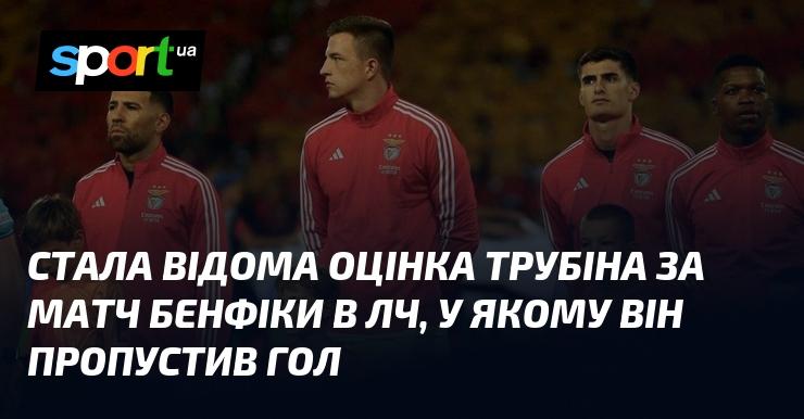 Оцінка Трубіна за гру Бенфіки в Лізі чемпіонів, де він отримав гол у свої ворота, стала відомою.