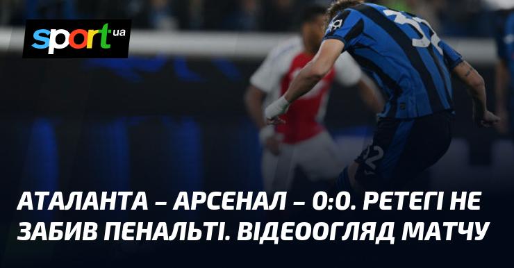 Аталанта зіграла внічию з Арсеналом з рахунком 0:0. Ретегі не зміг реалізувати пенальті. Огляд матчу у відеоформаті.