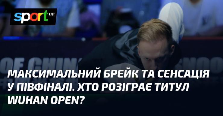 Неймовірний максимальний брейк та шокуючий результат у півфіналі. Хто ж стане володарем титулу на Wuhan Open?