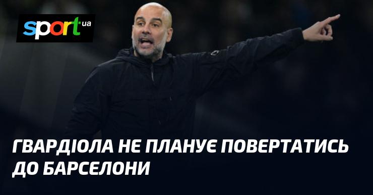 Гвардіола не має наміру повертатися до Барселони.