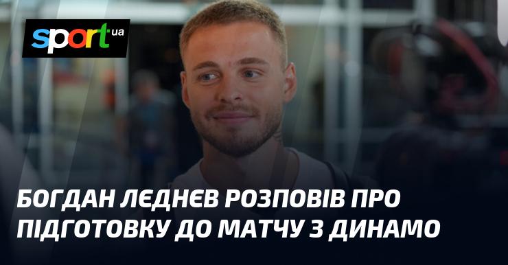 Богдан Лєднєв поділився своїми думками щодо підготовки до зустрічі з Динамо.