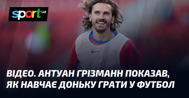 ВІДЕО. Антуан Грізманн продемонстрував, як він вчить свою доньку грати у футбол.