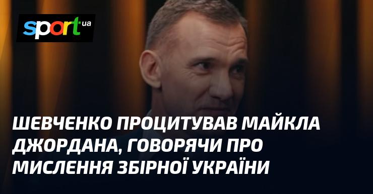 Шевченко навів слова Майкла Джордана, обговорюючи менталітет української збірної.