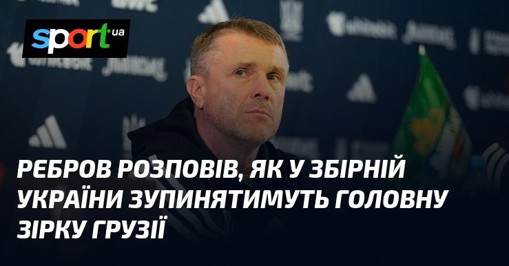 Ребров поділився планами, як у національній команді України нейтралізують ключового гравця збірної Грузії.